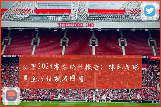 法甲2024赛季统计报告：球队与球员全方位数据图谱