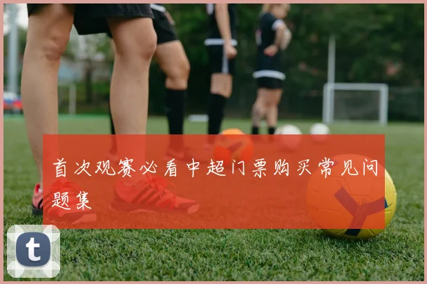 首次观赛必看中超门票购买常见问题集