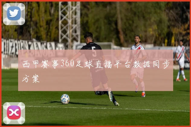 西甲赛事360足球直播平台数据同步方案