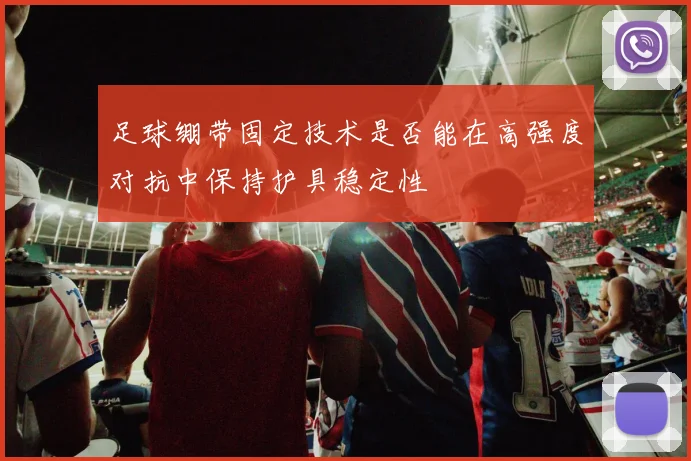 足球绷带固定技术是否能在高强度对抗中保持护具稳定性