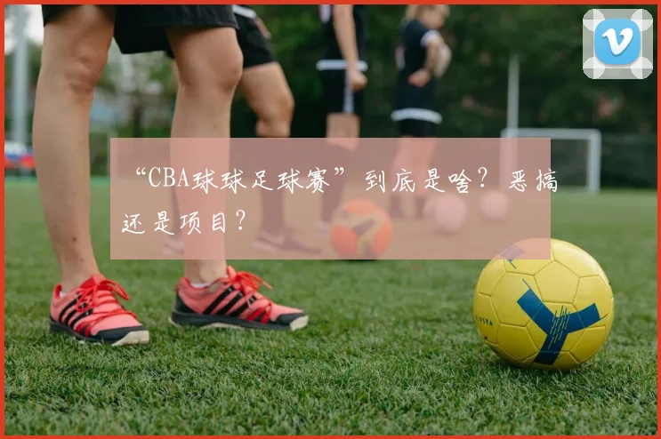 “CBA球球足球赛”到底是啥？恶搞还是项目？