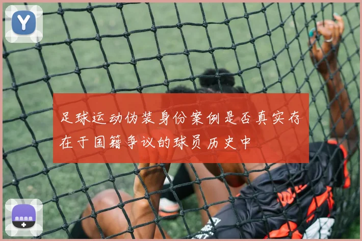 足球运动伪装身份案例是否真实存在于国籍争议的球员历史中