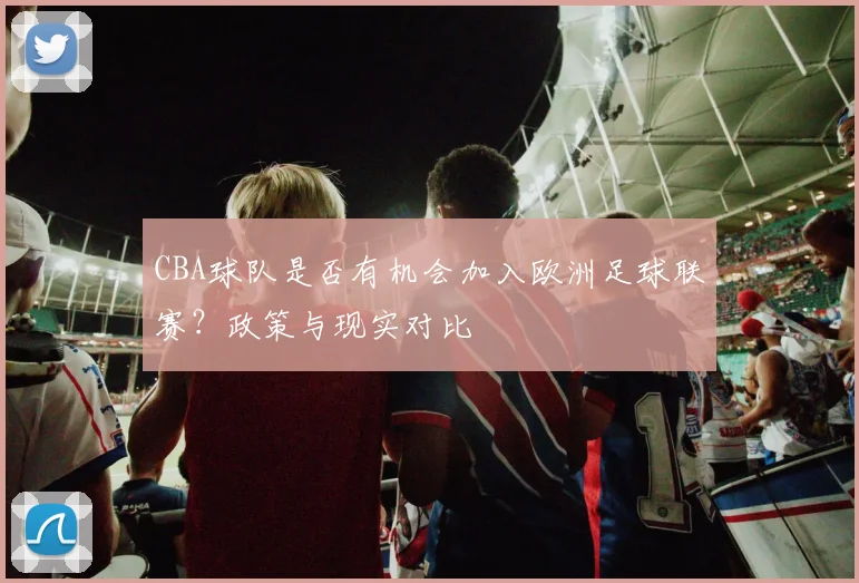 CBA球队是否有机会加入欧洲足球联赛？政策与现实对比