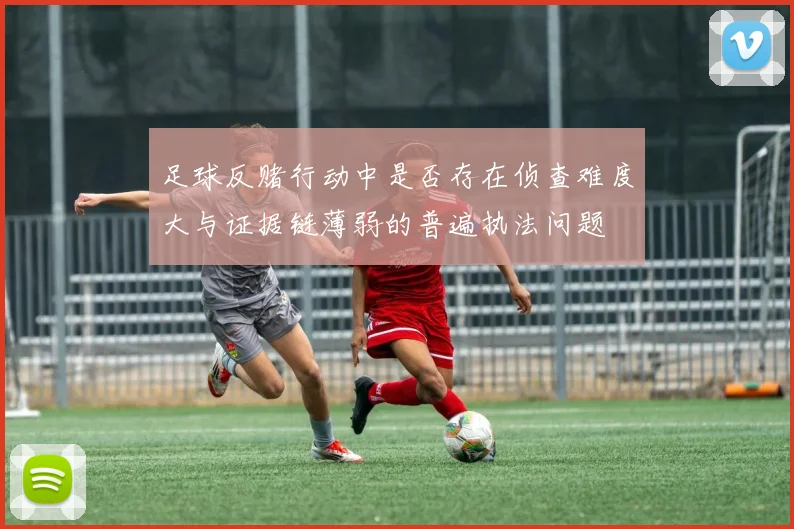 足球反赌行动中是否存在侦查难度大与证据链薄弱的普遍执法问题