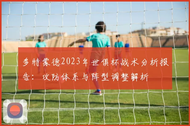 多特蒙德2023年世俱杯战术分析报告：攻防体系与阵型调整解析