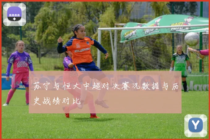 苏宁与恒大中超对决赛况数据与历史战绩对比