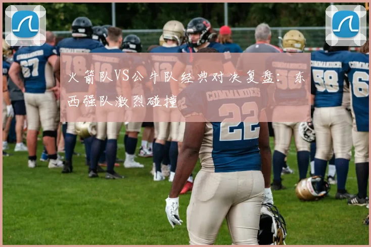 火箭队VS公牛队经典对决复盘：东西强队激烈碰撞