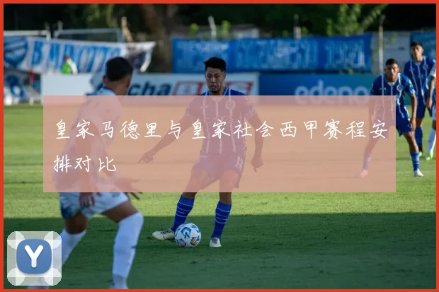 皇家马德里与皇家社会西甲赛程安排对比